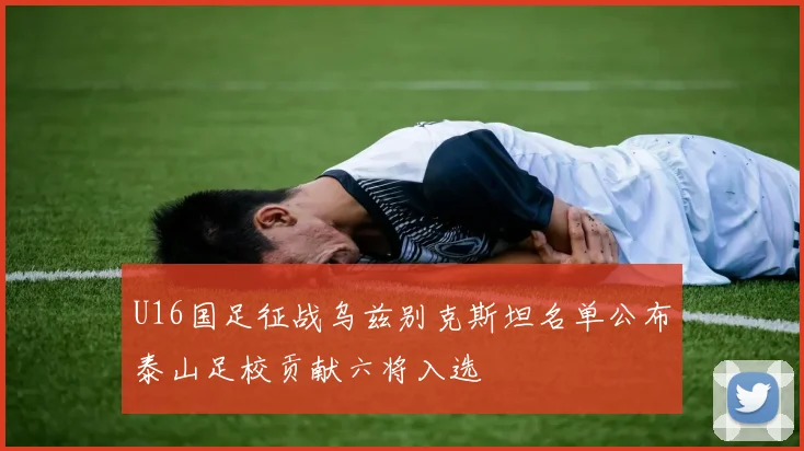U16国足征战乌兹别克斯坦名单公布泰山足校贡献六将入选