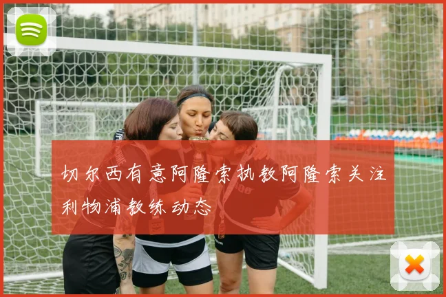 切尔西有意阿隆索执教阿隆索关注利物浦教练动态
