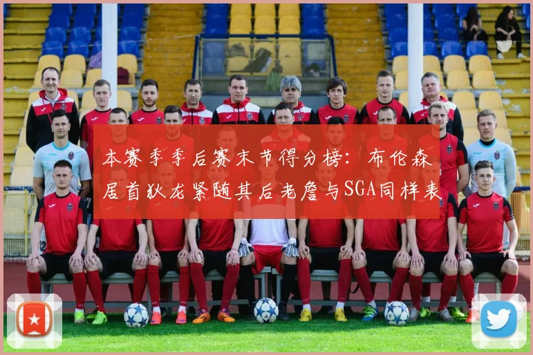 本赛季季后赛末节得分榜：布伦森居首狄龙紧随其后老詹与SGA同样表现出色
