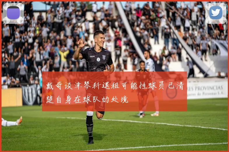 戴奇谈津琴科退租可能性球员已清楚自身在球队的处境