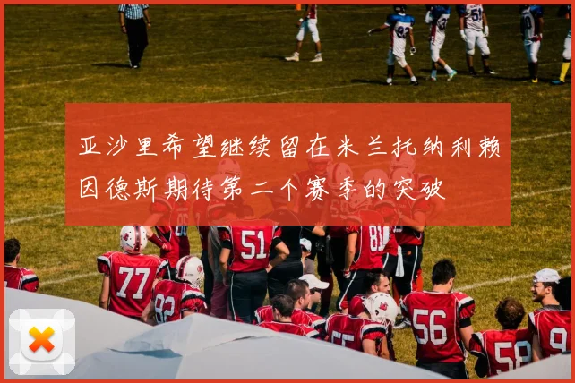亚沙里希望继续留在米兰托纳利赖因德斯期待第二个赛季的突破