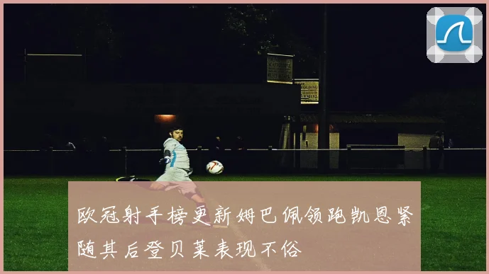 欧冠射手榜更新姆巴佩领跑凯恩紧随其后登贝莱表现不俗