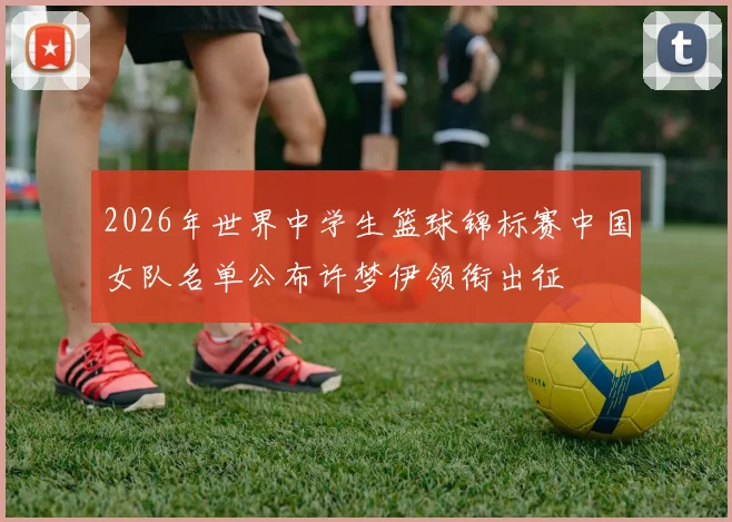 2026年世界中学生篮球锦标赛中国女队名单公布许梦伊领衔出征
