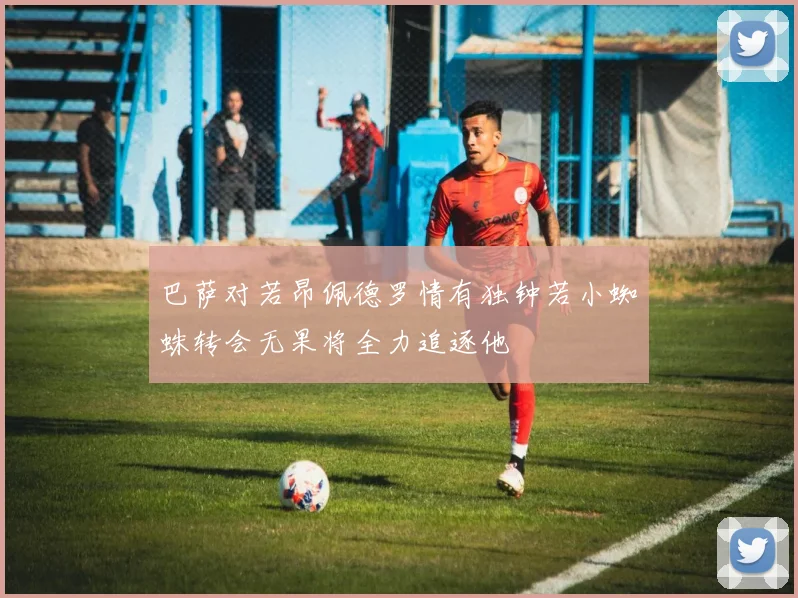 巴萨对若昂佩德罗情有独钟若小蜘蛛转会无果将全力追逐他