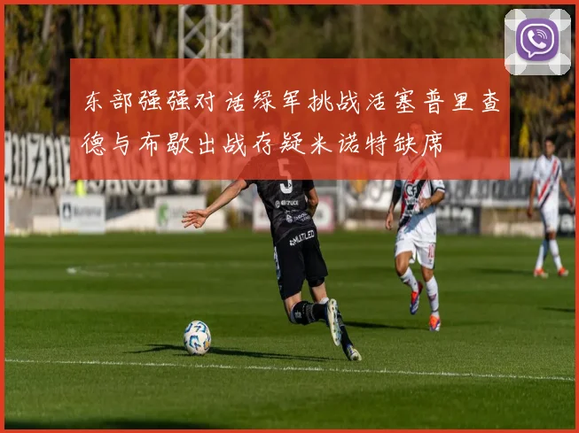 东部强强对话绿军挑战活塞普里查德与布歇出战存疑米诺特缺席