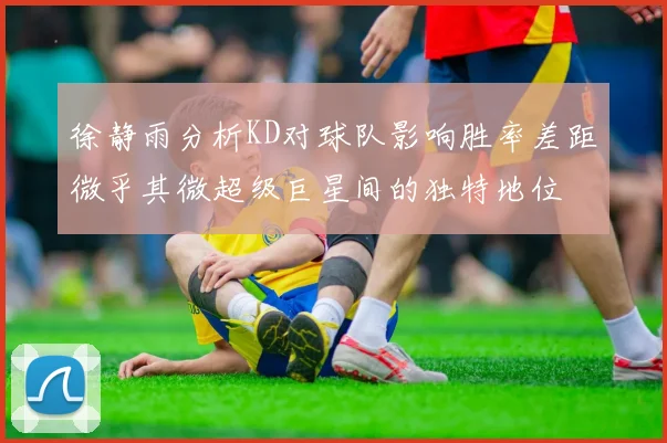徐静雨分析KD对球队影响胜率差距微乎其微超级巨星间的独特地位