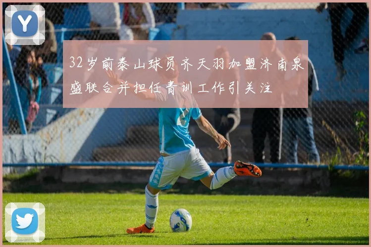 32岁前泰山球员齐天羽加盟济南泉盛联合并担任青训工作引关注