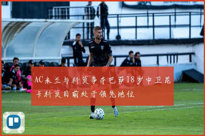 AC米兰与科莫争夺巴萨18岁中卫昆卡科莫目前处于领先地位
