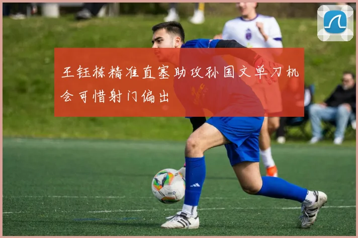 王钰栋精准直塞助攻孙国文单刀机会可惜射门偏出