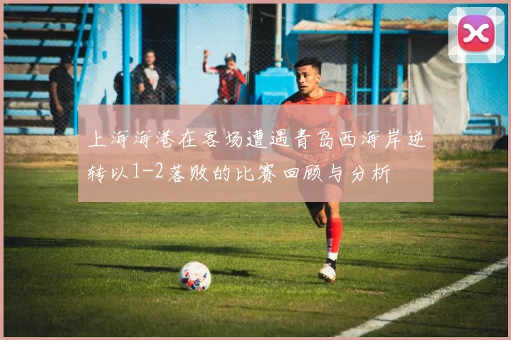 上海海港在客场遭遇青岛西海岸逆转以1-2落败的比赛回顾与分析