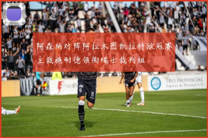 阿森纳对阵阿拉木图凯拉特欧冠赛主裁施耐德领衔瑞士裁判组