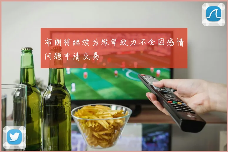 布朗将继续为绿军效力不会因感情问题申请交易