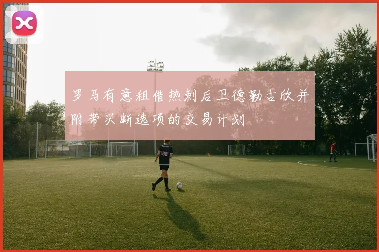 罗马有意租借热刺后卫德勒古欣并附带买断选项的交易计划