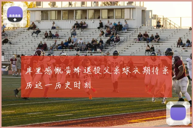 库里感慨黄蜂退役父亲球衣期待亲历这一历史时刻