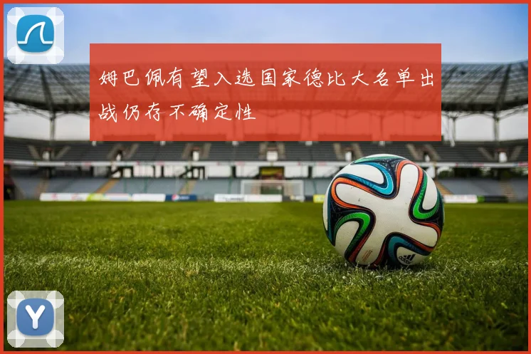 姆巴佩有望入选国家德比大名单出战仍存不确定性