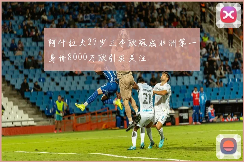 阿什拉夫27岁三夺欧冠成非洲第一身价8000万欧引发关注