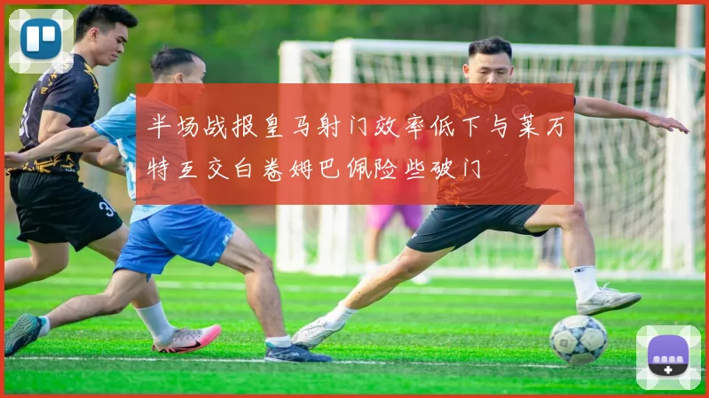 半场战报皇马射门效率低下与莱万特互交白卷姆巴佩险些破门
