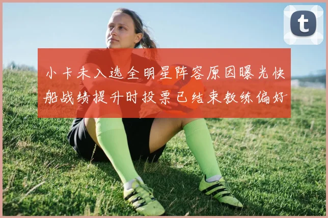 小卡未入选全明星阵容原因曝光快船战绩提升时投票已结束教练偏好影响选人