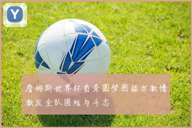 詹姆斯世界杯首秀圆梦图赫尔激情激发全队团结与斗志