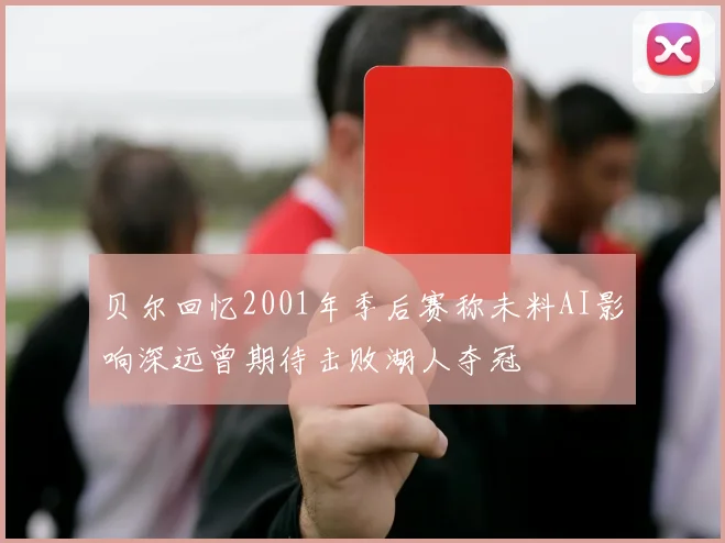 贝尔回忆2001年季后赛称未料AI影响深远曾期待击败湖人夺冠