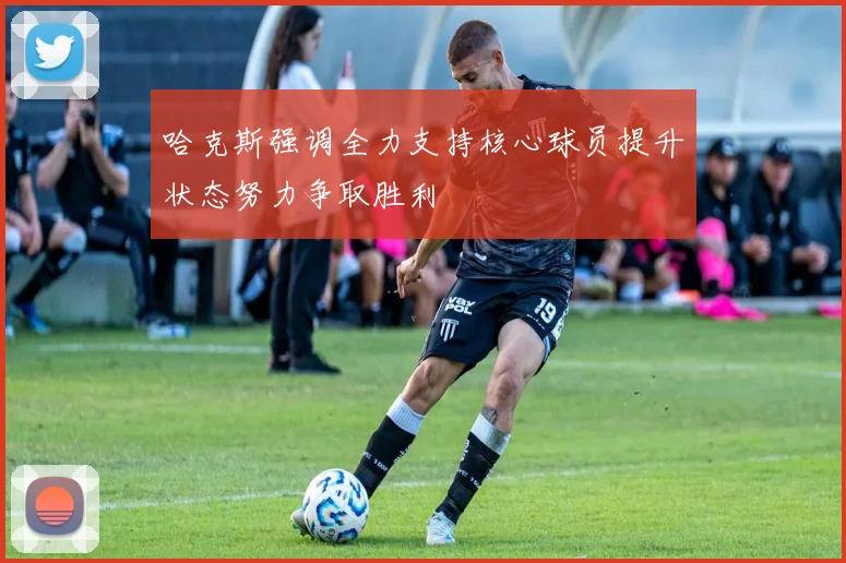 哈克斯强调全力支持核心球员提升状态努力争取胜利